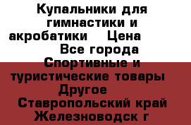 Купальники для гимнастики и акробатики  › Цена ­ 1 500 - Все города Спортивные и туристические товары » Другое   . Ставропольский край,Железноводск г.